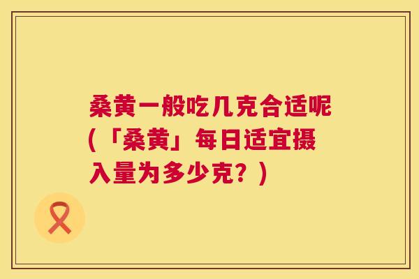 桑黄一般吃几克合适呢(「桑黄」每日适宜摄入量为多少克?) 桑黄一般吃几克合适呢(「桑黄」每日适宜摄入量为多少克?)