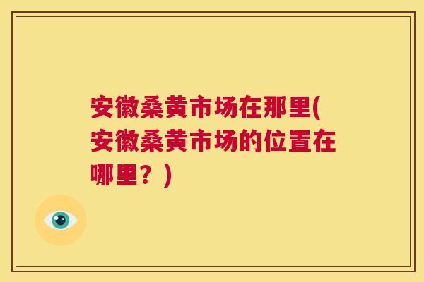 安徽桑黄市场在那里(安徽桑黄市场的位置在哪里?) 安徽桑黄市场在那里(安徽桑黄市场的位置在哪里?)