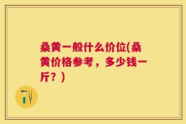 桑黄一般什么价位(桑黄价格参考,多少钱一斤?) 桑黄一般什么价位(桑黄价格参考,多少钱一斤?)