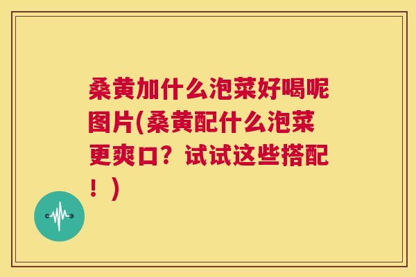 桑黄加什么泡菜好喝呢图片(桑黄配什么泡菜更爽口?试试这些搭配!) 桑黄加什么泡菜好喝呢图片(桑黄配什么泡菜更爽口?试试这些搭配!)