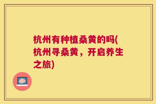 杭州有种植桑黄的吗(杭州寻桑黄,开启养生之旅) 杭州有种植桑黄的吗(杭州寻桑黄,开启养生之旅)