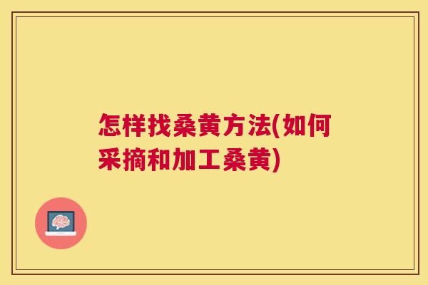 怎样找桑黄方法(如何采摘和加工桑黄) 怎样找桑黄方法(如何采摘和加工桑黄)