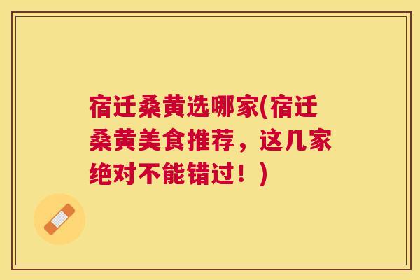 宿迁桑黄选哪家(宿迁桑黄美食推荐,这几家绝对不能错过!) 宿迁桑黄选哪家(宿迁桑黄美食推荐,这几家绝对不能错过!)