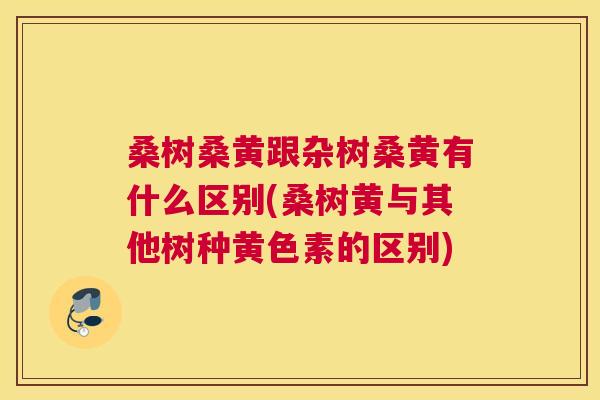 桑树桑黄跟杂树桑黄有什么区别(桑树黄与其他树种黄色素的区别)