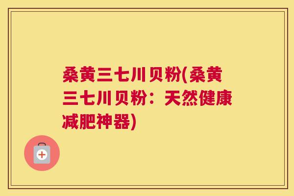 桑黄三七川贝粉(桑黄三七川贝粉:天然健康神器) 桑黄三七川贝粉(桑黄三七川贝粉:天然健康神器)