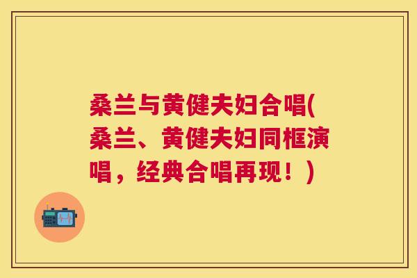桑兰与黄健夫妇合唱(桑兰、黄健夫妇同框演唱，经典合唱再现！)