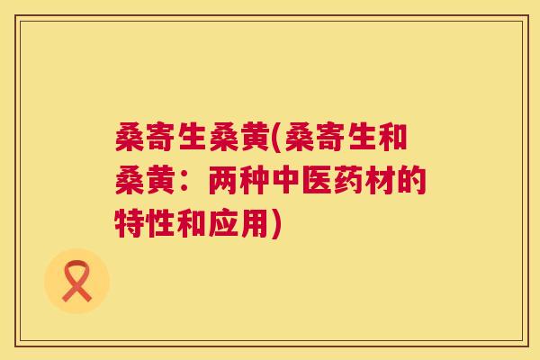 桑寄生桑黄(桑寄生和桑黄：两种中医药材的特性和应用)