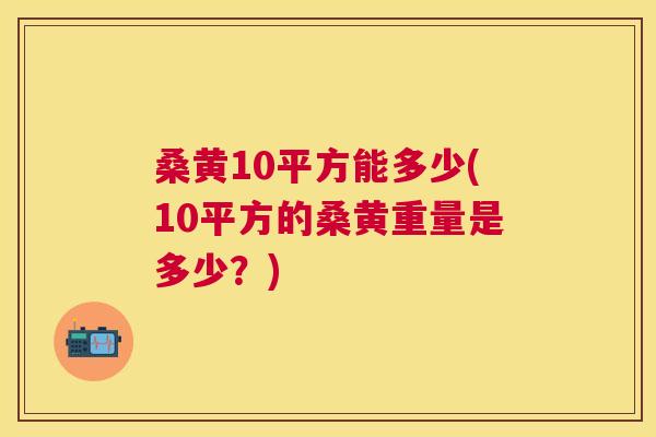 桑黄10平方能多少(10平方的桑黄重量是多少？)