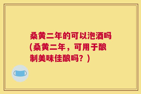 桑黄二年的可以泡酒吗(桑黄二年,可用于酿制美味佳酿吗?) 桑黄二年的可以泡酒吗(桑黄二年,可用于酿制美味佳酿吗?)