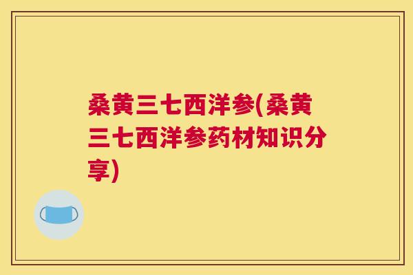 桑黄三七西洋参(桑黄三七西洋参药材知识分享) 桑黄三七西洋参(桑黄三七西洋参药材知识分享)