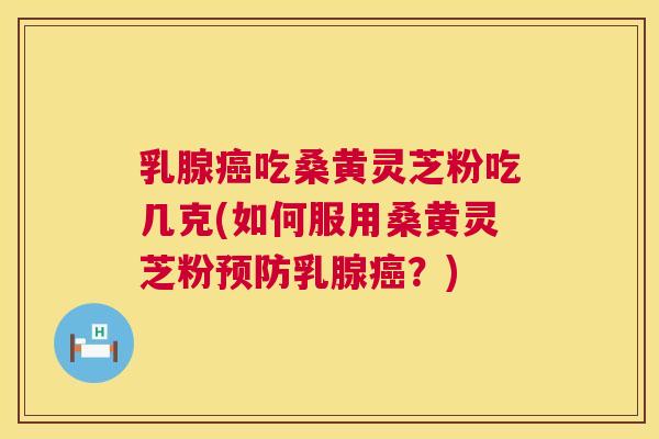 乳腺吃桑黄灵芝粉吃几克(如何服用桑黄灵芝粉乳腺?) 乳腺吃桑黄灵芝粉吃几克(如何服用桑黄灵芝粉乳腺?)