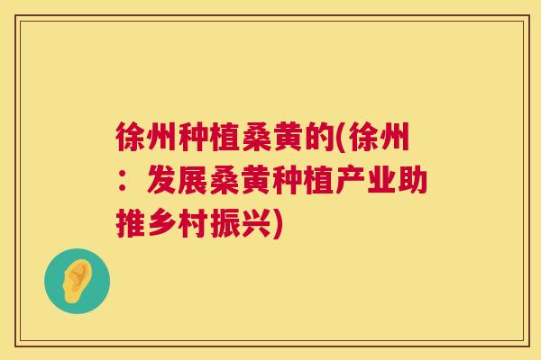 徐州种植桑黄的(徐州:发展桑黄种植产业助推乡村振兴) 徐州种植桑黄的(徐州:发展桑黄种植产业助推乡村振兴)