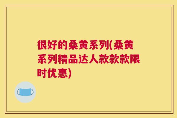 很好的桑黄系列(桑黄系列精品达人款款款限时优惠) 很好的桑黄系列(桑黄系列精品达人款款款限时优惠)