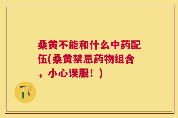 桑黄不能和什么配伍(桑黄禁忌组合，小心误服！)