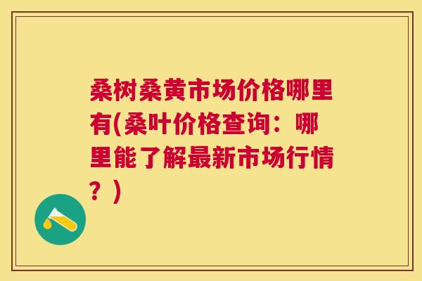 桑树桑黄市场价格哪里有(桑叶价格查询:哪里能了解新市场行情?) 桑树桑黄市场价格哪里有(桑叶价格查询:哪里能了解新市场行情?)