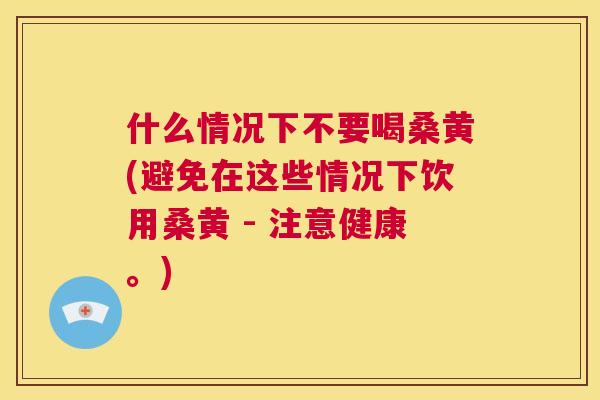 什么情况下不要喝桑黄(避免在这些情况下饮用桑黄 - 注意健康。) 什么情况下不要喝桑黄(避免在这些情况下饮用桑黄 - 注意健康。)