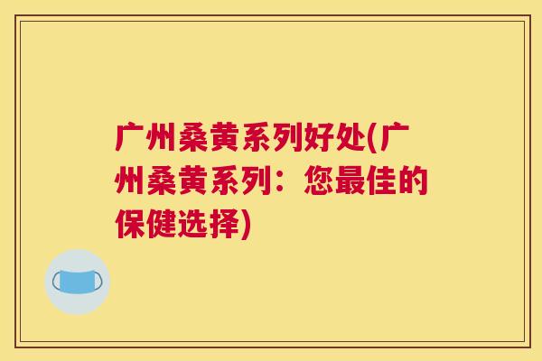 广州桑黄系列好处(广州桑黄系列:您佳的保健选择) 广州桑黄系列好处(广州桑黄系列:您佳的保健选择)