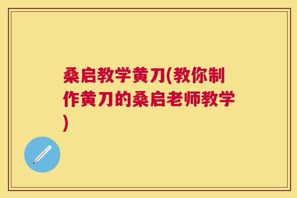 桑启教学黄刀(教你制作黄刀的桑启老师教学) 桑启教学黄刀(教你制作黄刀的桑启老师教学)