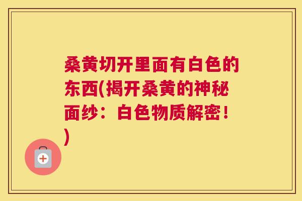 桑黄切开里面有白色的东西(揭开桑黄的神秘面纱：白色物质解密！)
