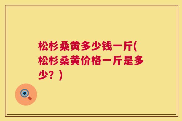 松杉桑黄多少钱一斤(松杉桑黄价格一斤是多少？)