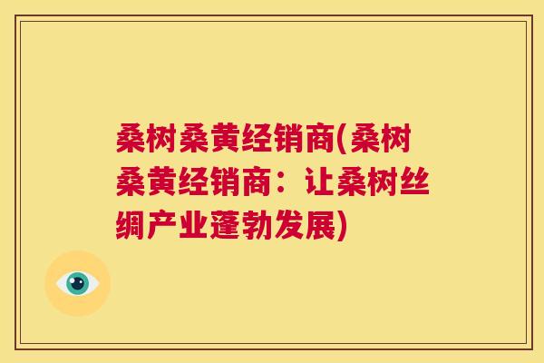 桑树桑黄经销商(桑树桑黄经销商:让桑树丝绸产业蓬勃发展) 桑树桑黄经销商(桑树桑黄经销商:让桑树丝绸产业蓬勃发展)