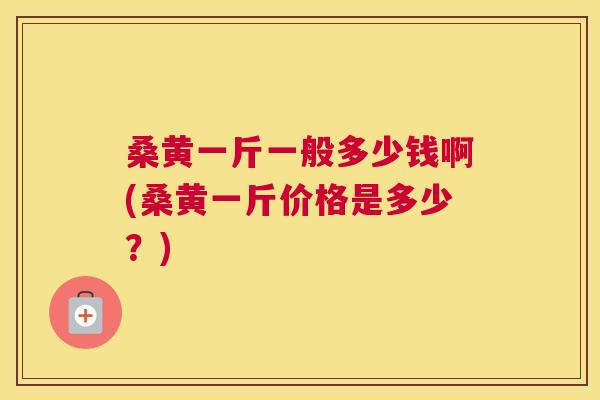 桑黄一斤一般多少钱啊(桑黄一斤价格是多少?) 桑黄一斤一般多少钱啊(桑黄一斤价格是多少?)