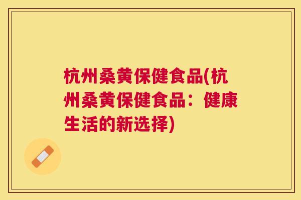 杭州桑黄保健食品(杭州桑黄保健食品:健康生活的新选择) 杭州桑黄保健食品(杭州桑黄保健食品:健康生活的新选择)