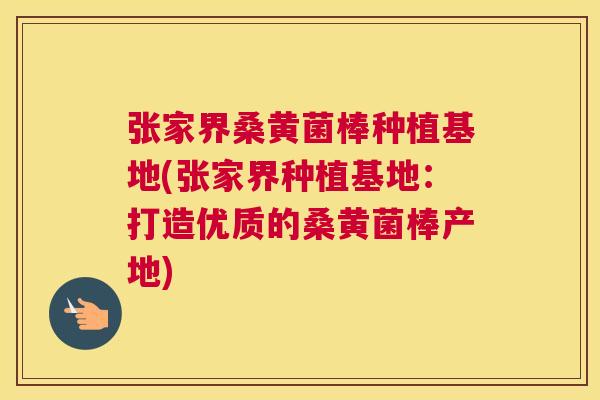张家界桑黄菌棒种植基地(张家界种植基地:打造优质的桑黄菌棒产地) 张家界桑黄菌棒种植基地(张家界种植基地:打造优质的桑黄菌棒产地)