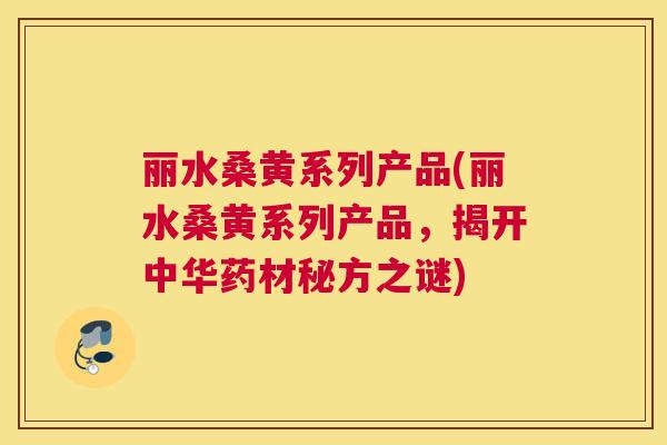 丽水桑黄系列产品(丽水桑黄系列产品,揭开中华药材秘方之谜) 丽水桑黄系列产品(丽水桑黄系列产品,揭开中华药材秘方之谜)
