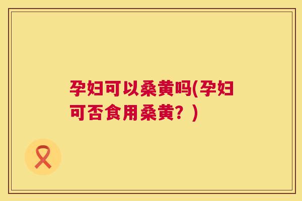 孕妇可以桑黄吗(孕妇可否食用桑黄?) 孕妇可以桑黄吗(孕妇可否食用桑黄?)