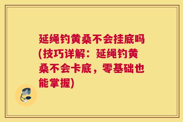 延绳钓黄桑不会挂底吗(技巧详解:延绳钓黄桑不会卡底,零基础也能掌握) 延绳钓黄桑不会挂底吗(技巧详解:延绳钓黄桑不会卡底,零基础也能掌握)
