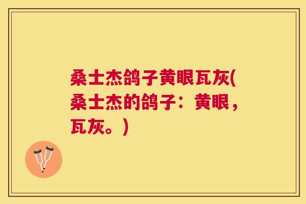 桑士杰鸽子黄眼瓦灰(桑士杰的鸽子:黄眼,瓦灰。) 桑士杰鸽子黄眼瓦灰(桑士杰的鸽子:黄眼,瓦灰。)