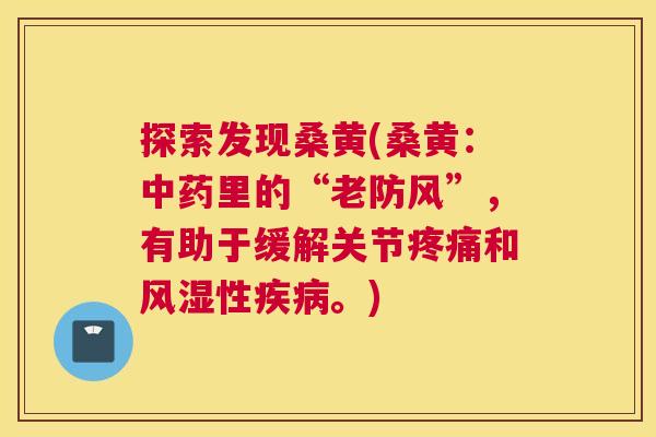 探索发现桑黄(桑黄:里的“老防风”,有助于缓解关节和性。) 探索发现桑黄(桑黄:里的“老防风”,有助于缓解关节和性。)