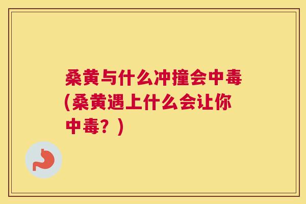 桑黄与什么冲撞会中毒(桑黄遇上什么会让你中毒?) 桑黄与什么冲撞会中毒(桑黄遇上什么会让你中毒?)