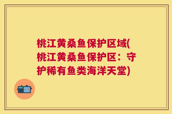 桃江黄桑鱼保护区域(桃江黄桑鱼保护区:守护稀有鱼类海洋天堂) 桃江黄桑鱼保护区域(桃江黄桑鱼保护区:守护稀有鱼类海洋天堂)