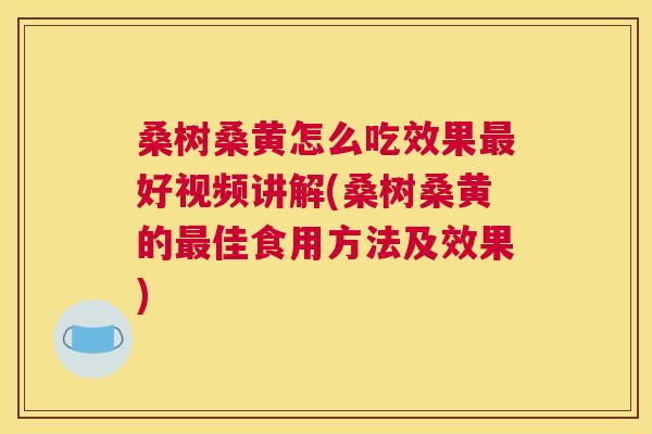 桑树桑黄怎么吃效果好视频讲解(桑树桑黄的佳食用方法及效果) 桑树桑黄怎么吃效果好视频讲解(桑树桑黄的佳食用方法及效果)