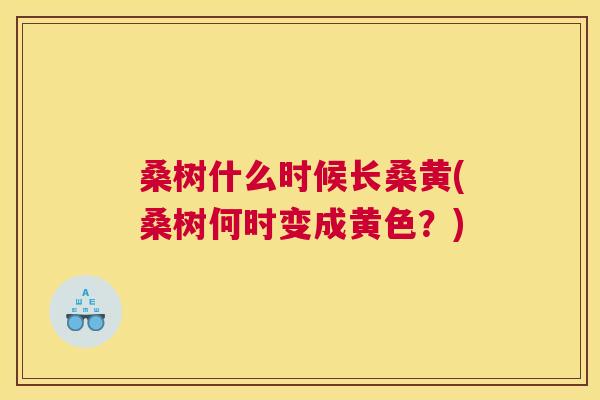 桑树什么时候长桑黄(桑树何时变成黄色?) 桑树什么时候长桑黄(桑树何时变成黄色?)
