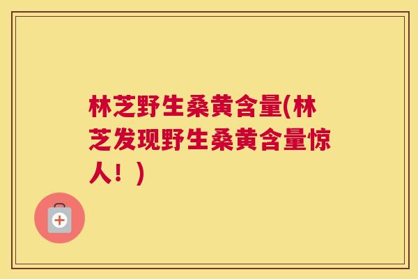 林芝野生桑黄含量(林芝发现野生桑黄含量惊人!) 林芝野生桑黄含量(林芝发现野生桑黄含量惊人!)