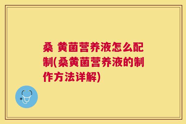 桑 黄菌营养液怎么配制(桑黄菌营养液的制作方法详解) 桑 黄菌营养液怎么配制(桑黄菌营养液的制作方法详解)