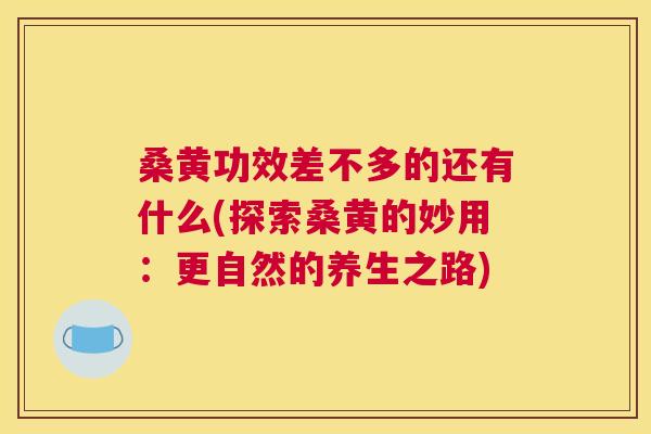 桑黄功效差不多的还有什么(探索桑黄的妙用:更自然的养生之路) 桑黄功效差不多的还有什么(探索桑黄的妙用:更自然的养生之路)