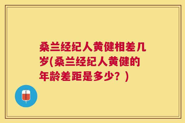 桑兰经纪人黄健相差几岁(桑兰经纪人黄健的年龄差距是多少?) 桑兰经纪人黄健相差几岁(桑兰经纪人黄健的年龄差距是多少?)