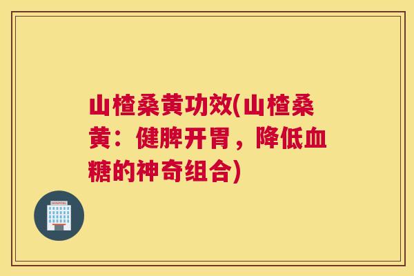 山楂桑黄功效(山楂桑黄:健脾开胃,降低的神奇组合) 山楂桑黄功效(山楂桑黄:健脾开胃,降低的神奇组合)