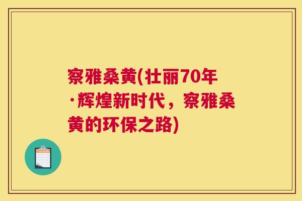 察雅桑黄(壮丽70年·辉煌新时代,察雅桑黄的环保之路) 察雅桑黄(壮丽70年·辉煌新时代,察雅桑黄的环保之路)