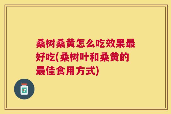 桑树桑黄怎么吃效果好吃(桑树叶和桑黄的佳食用方式) 桑树桑黄怎么吃效果好吃(桑树叶和桑黄的佳食用方式)