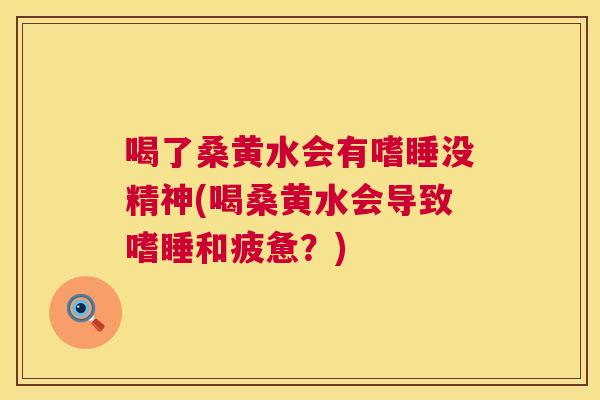 喝了桑黄水会有嗜睡没精神(喝桑黄水会导致嗜睡和疲惫?) 喝了桑黄水会有嗜睡没精神(喝桑黄水会导致嗜睡和疲惫?)