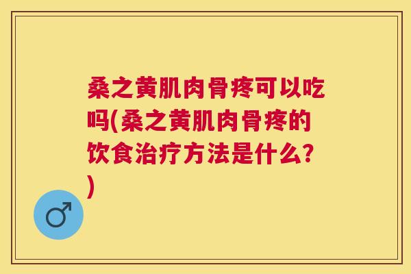 桑之黄肌肉骨疼可以吃吗(桑之黄肌肉骨疼的饮食方法是什么？)