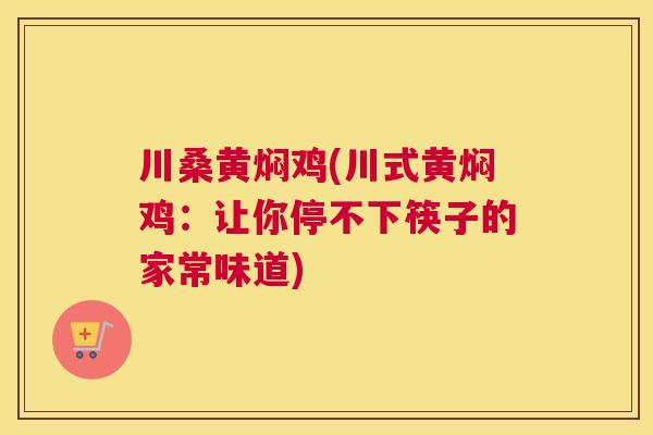 川桑黄焖鸡(川式黄焖鸡:让你停不下筷子的家常味道) 川桑黄焖鸡(川式黄焖鸡:让你停不下筷子的家常味道)