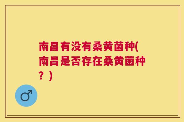 南昌有没有桑黄菌种(南昌是否存在桑黄菌种?) 南昌有没有桑黄菌种(南昌是否存在桑黄菌种?)