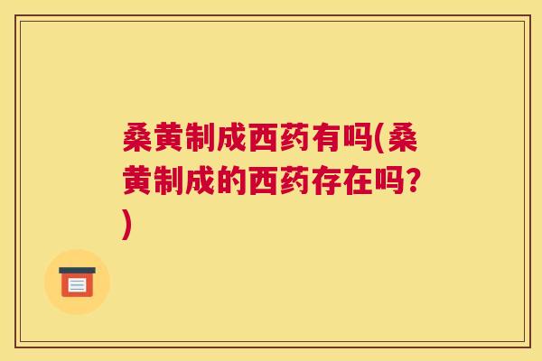 桑黄制成西药有吗(桑黄制成的西药存在吗?) 桑黄制成西药有吗(桑黄制成的西药存在吗?)