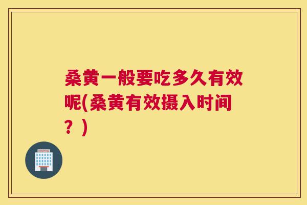 桑黄一般要吃多久有效呢(桑黄有效摄入时间?) 桑黄一般要吃多久有效呢(桑黄有效摄入时间?)